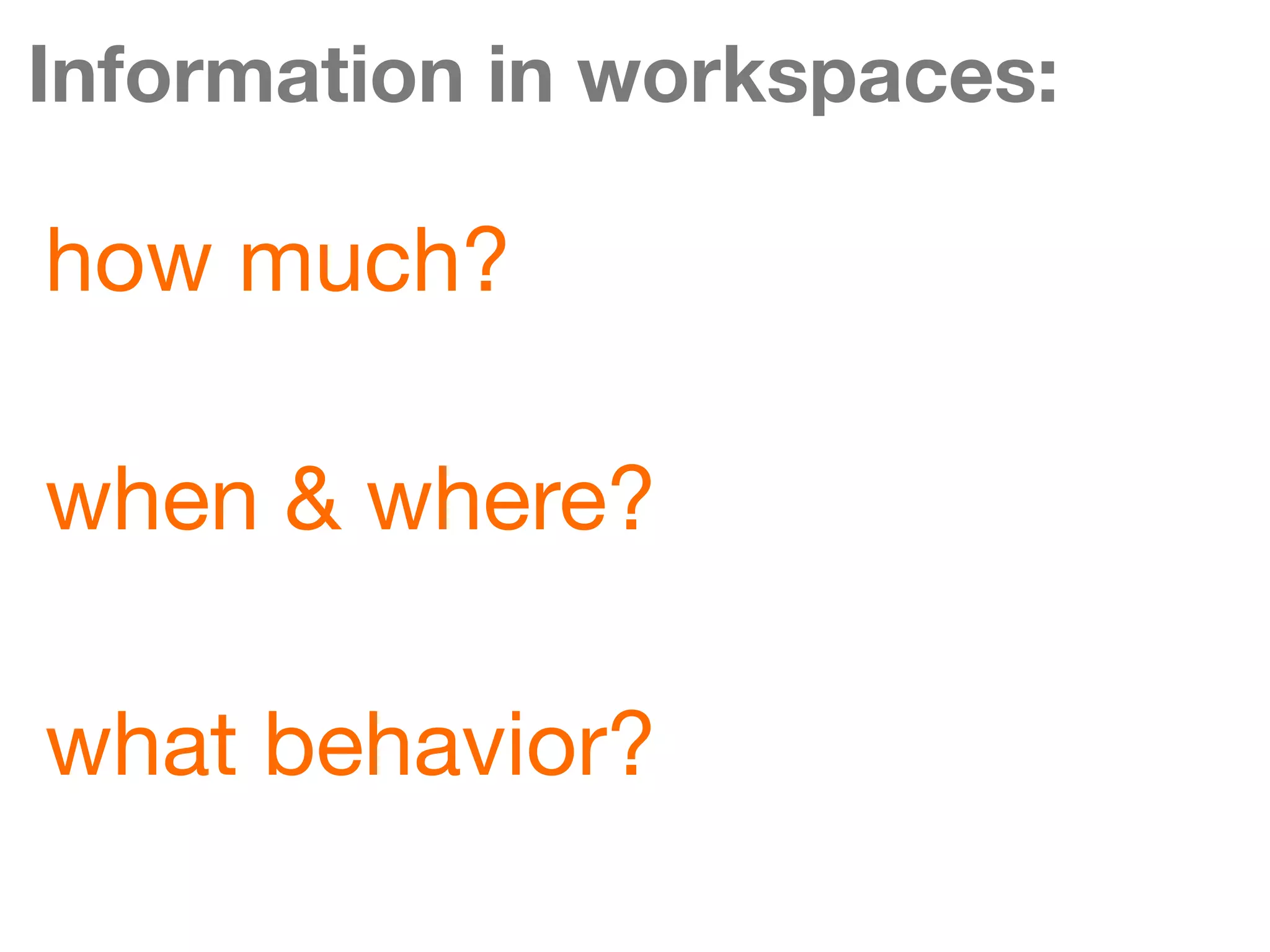Information in workspaces:

how much?

when & where?

what behavior?
 