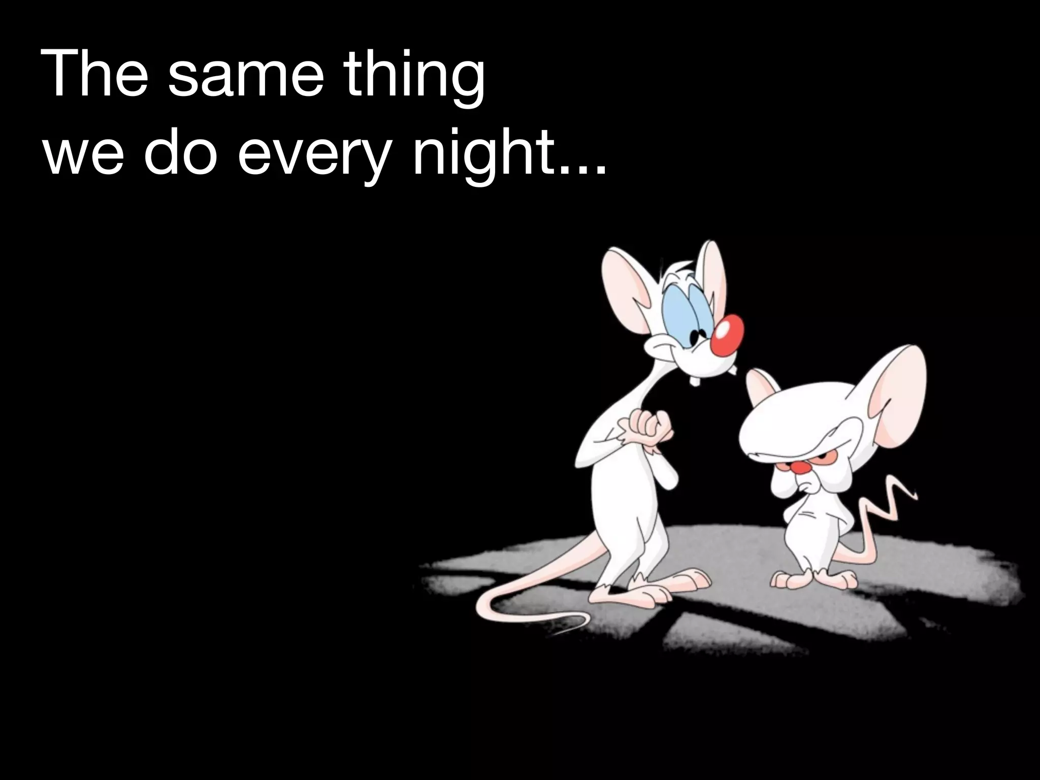 The same thing
we do every night...
 