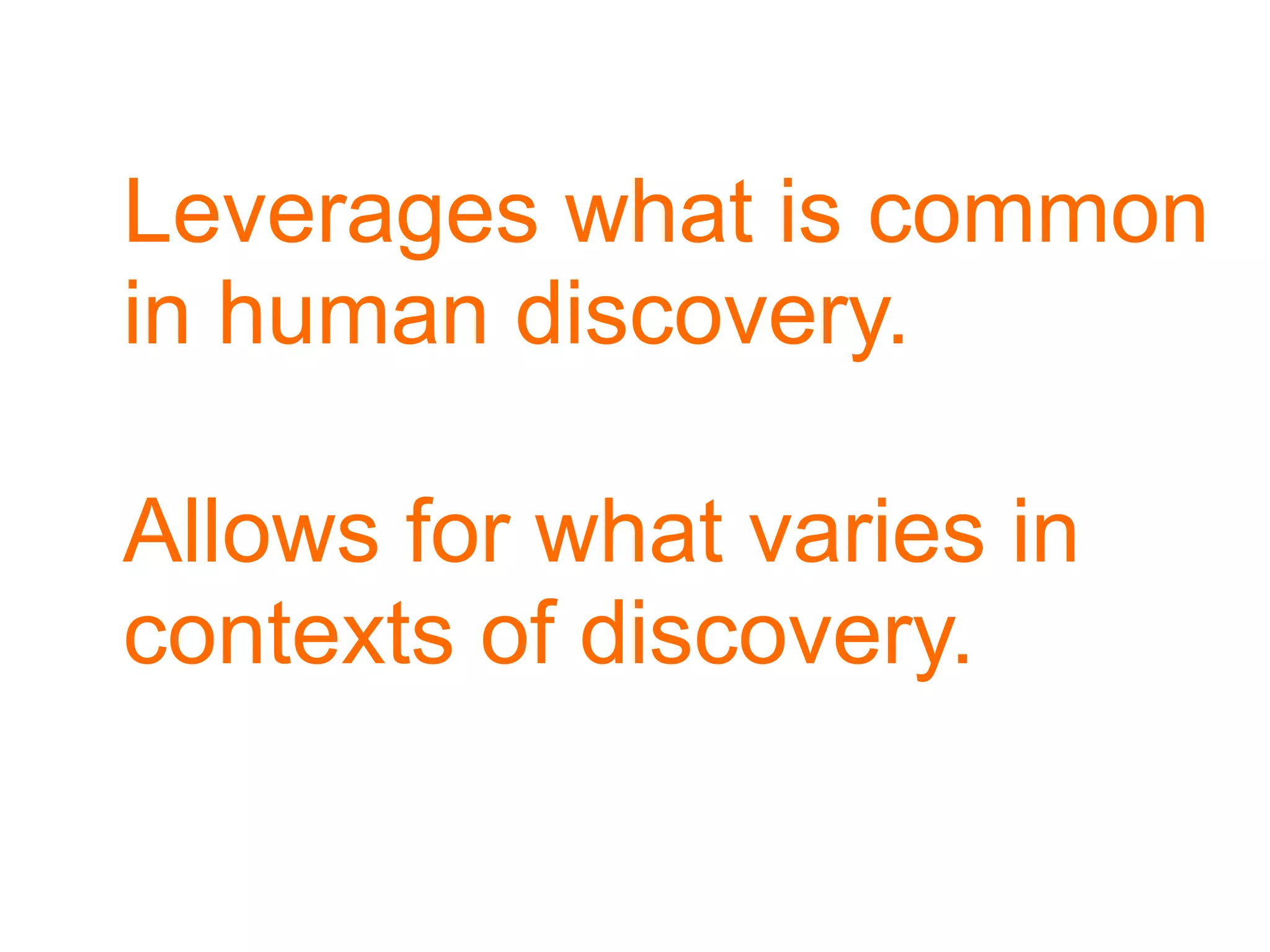 Leverages what is common
in human discovery.

Allows for what varies in
contexts of discovery.
 