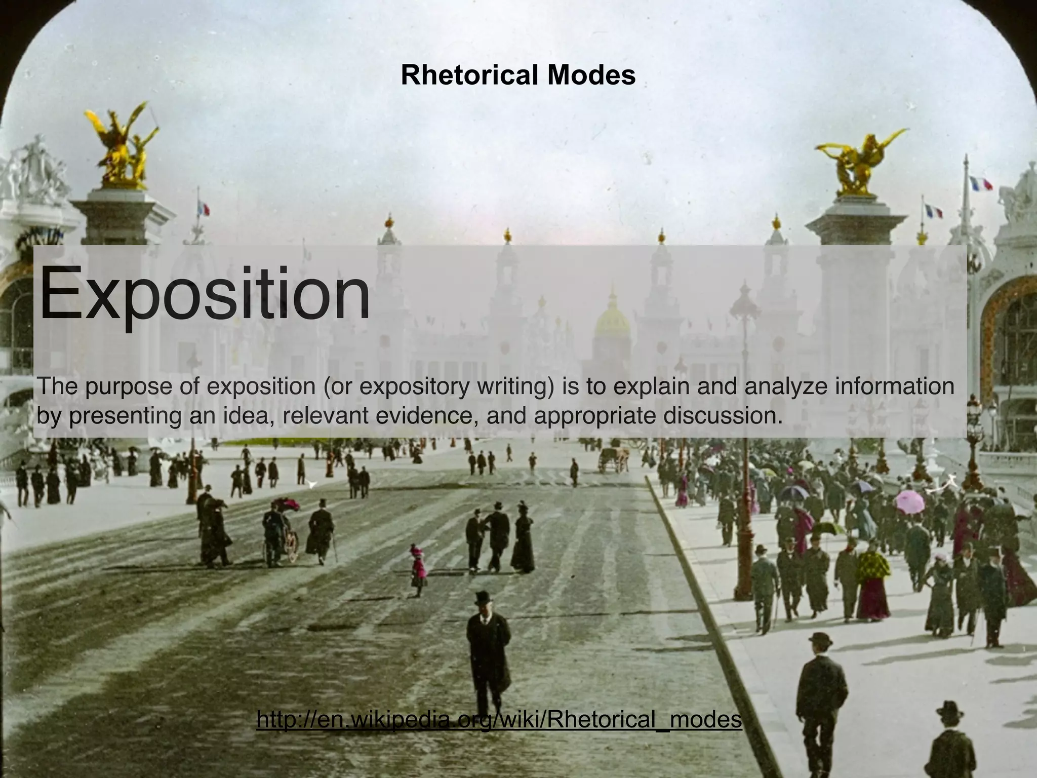 Rhetorical Modes




Exposition
The purpose of exposition (or expository writing) is to explain and analyze information
by presenting an idea, relevant evidence, and appropriate discussion.




                    http://en.wikipedia.org/wiki/Rhetorical_modes
 