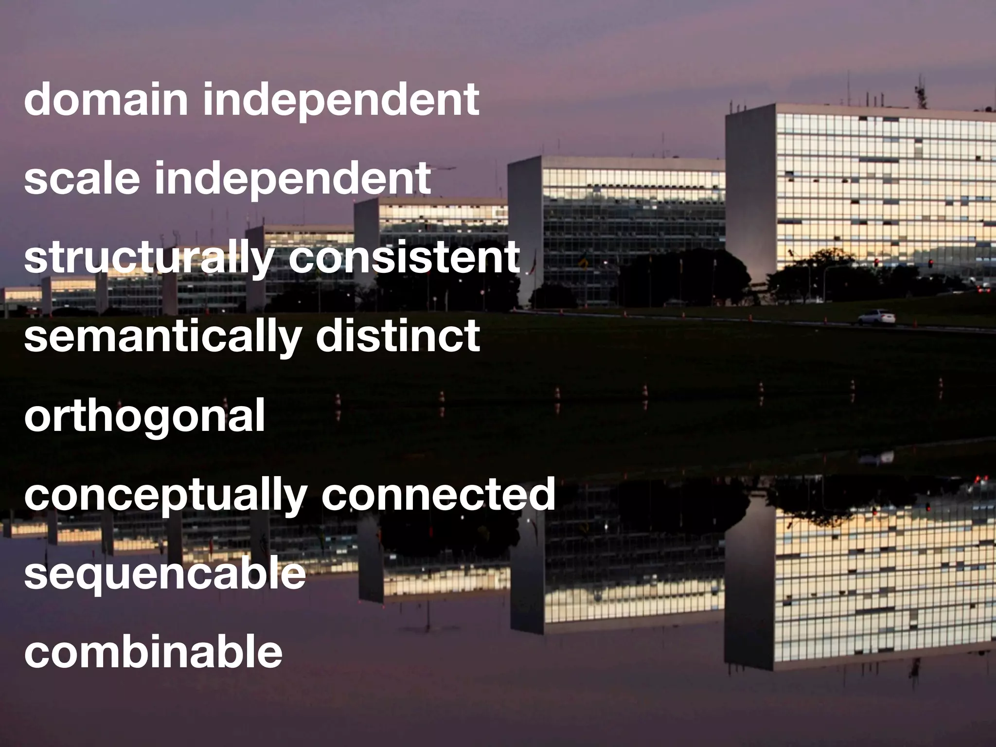 domain independent
scale independent
structurally consistent
semantically distinct
orthogonal
conceptually connected
sequencable
combinable
 