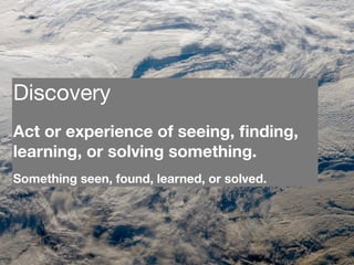 Discovery
Act or experience of seeing, ﬁnding,
learning, or solving something.
Something seen, found, learned, or solved.
 
