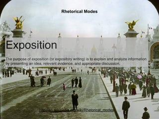 Rhetorical Modes




Exposition
The purpose of exposition (or expository writing) is to explain and analyze information
by presenting an idea, relevant evidence, and appropriate discussion.




                    http://en.wikipedia.org/wiki/Rhetorical_modes
 