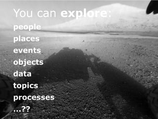 You can explore:
people
places
events
objects
data
topics
processes
...??
 