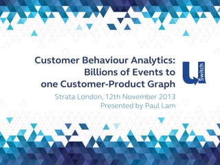 Customer Behaviour Analytics:
Billions of Events to
one Customer-Product Graph
Strata London, 12th November 2013
Presented by Paul Lam

 