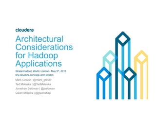 Architectural
Considerations
for Hadoop
Applications
Strata+Hadoop World, London– May 5th, 2015
tiny.cloudera.com/app-arch-london
Mark Grover | @mark_grover
Ted Malaska | @TedMalaska
Jonathan Seidman | @jseidman
Gwen Shapira | @gwenshap
 