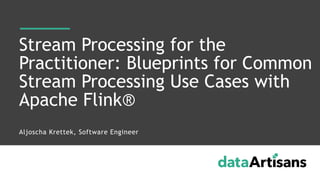 Aljoscha Krettek, Software Engineer
Stream Processing for the
Practitioner: Blueprints for Common
Stream Processing Use Cases with
Apache Flink®
 