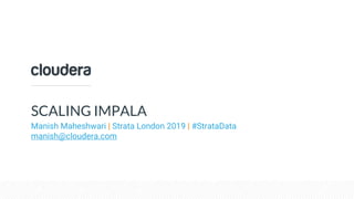 SCALING IMPALA
Manish Maheshwari | Strata London 2019 | #StrataData
manish@cloudera.com
 