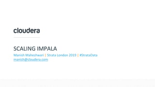 SCALING IMPALA
Manish Maheshwari | Strata London 2019 | #StrataData
manish@cloudera.com
 