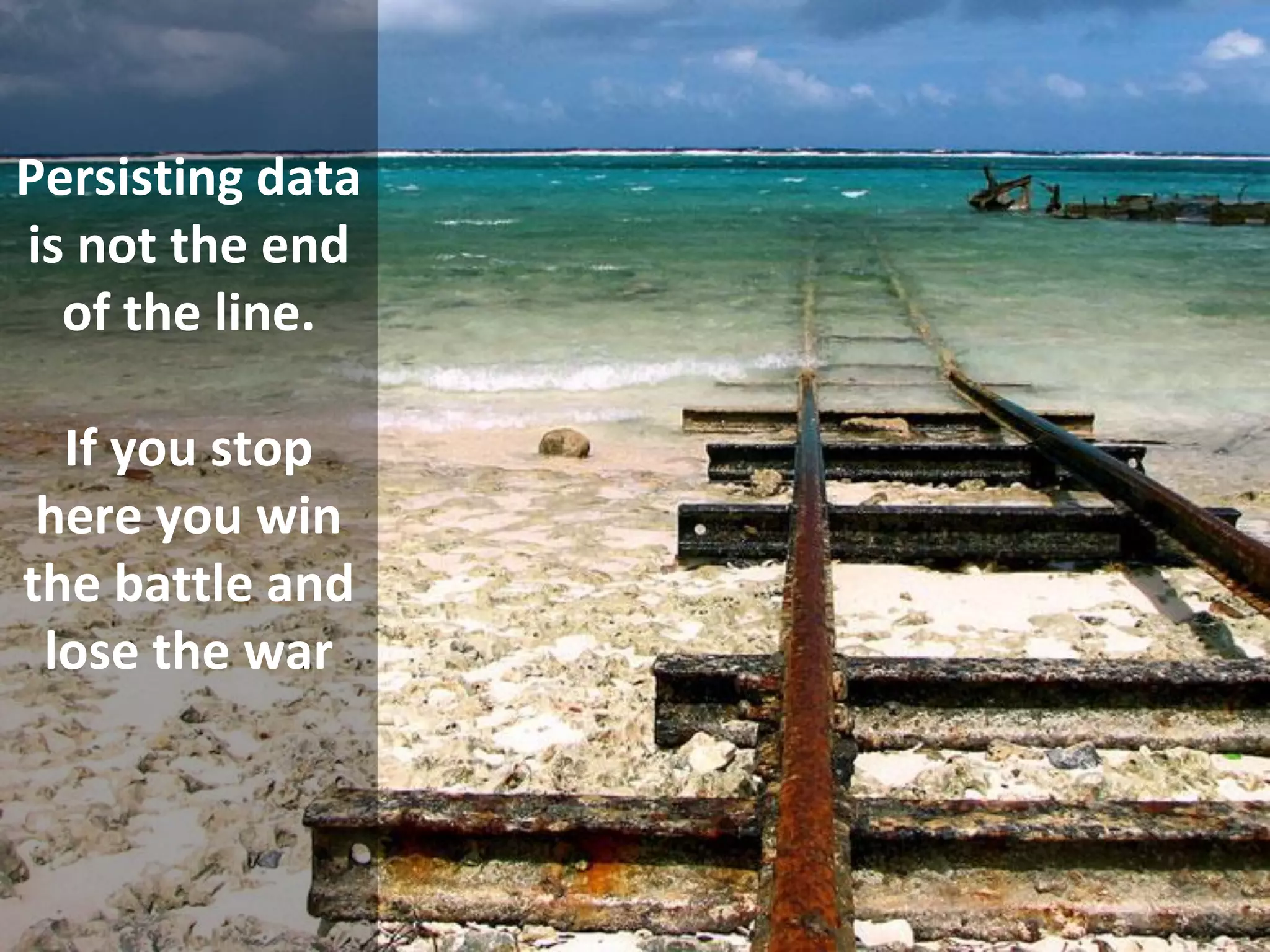 Copyright Third Nature, Inc.
Persisting data
is not the end
of the line.
If you stop
here you win
the battle and
lose the war
 