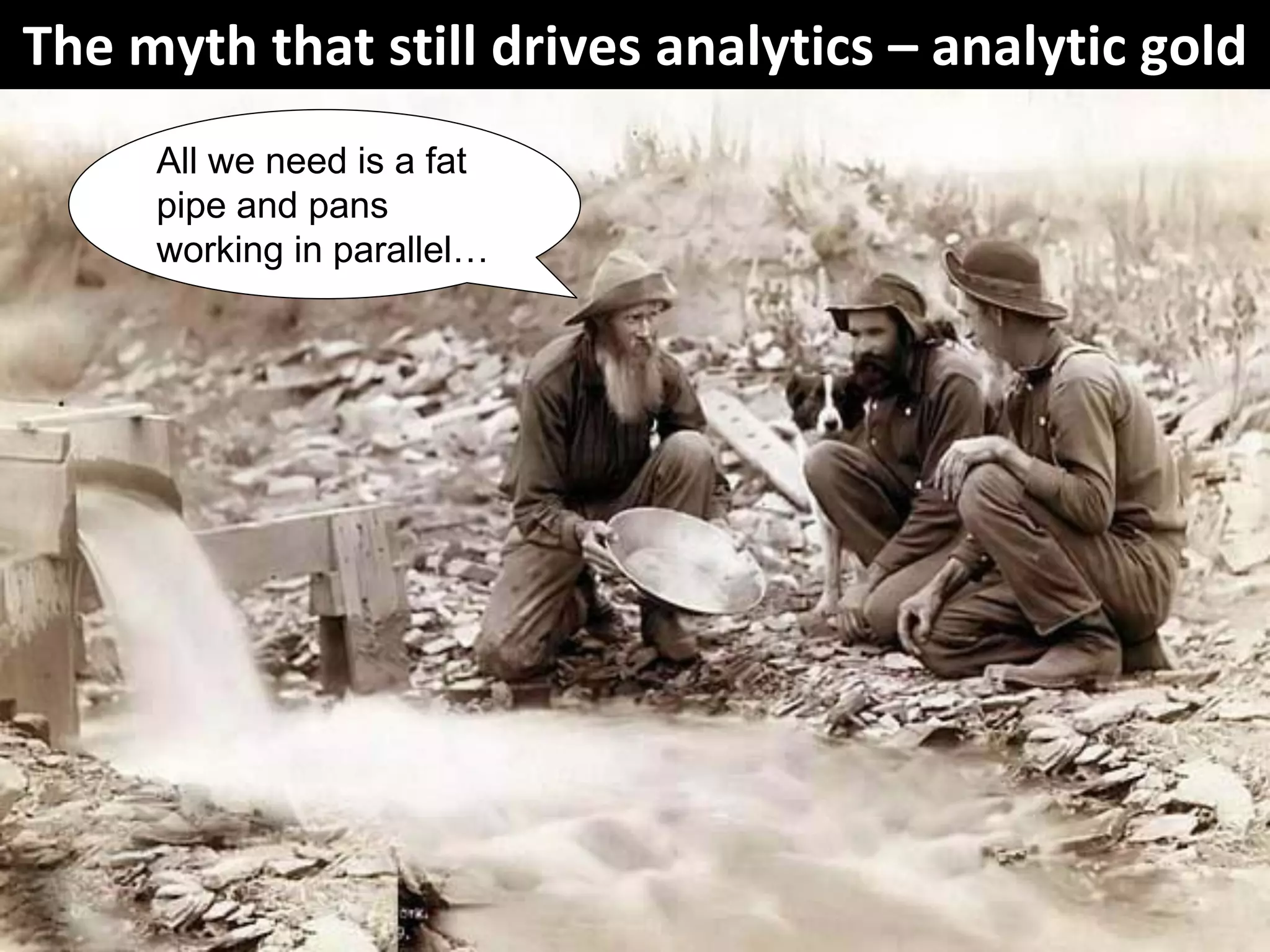 The myth that still drives analytics – analytic gold
All we need is a fat
pipe and pans
working in parallel…
 