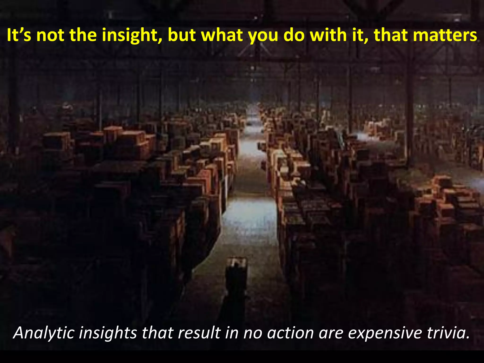 Analytic insights that result in no action are expensive trivia.
It’s not the insight, but what you do with it, that matters
 