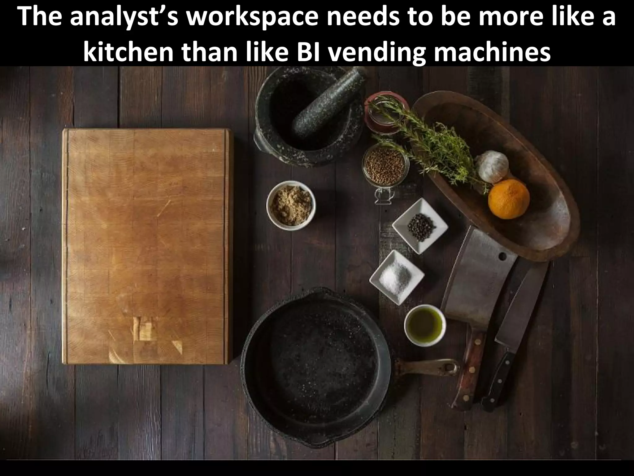 The analyst’s workspace needs to be more like a
kitchen than like BI vending machines
 