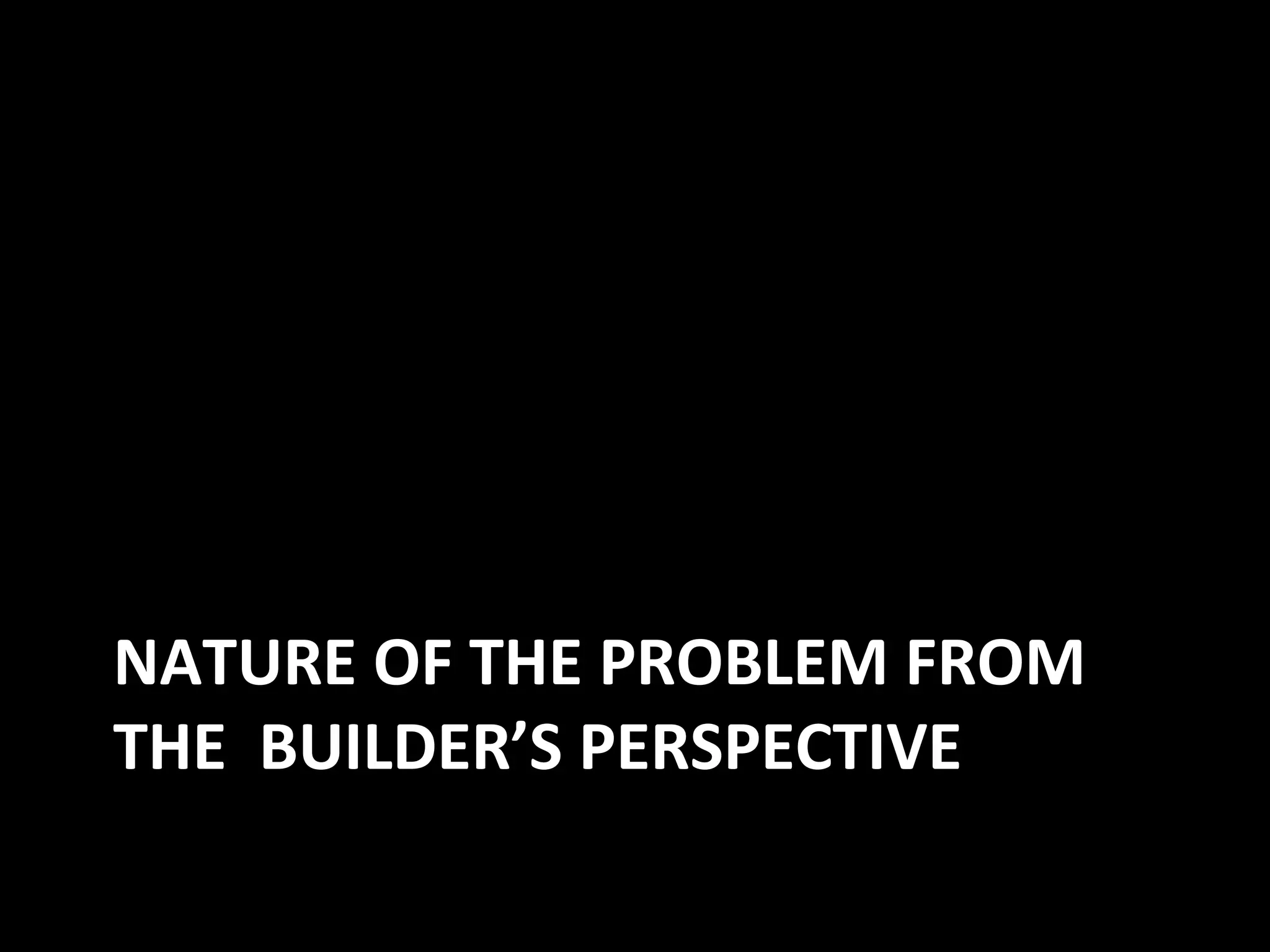NATURE OF THE PROBLEM FROM
THE BUILDER’S PERSPECTIVE
 