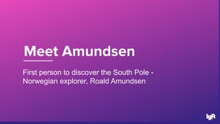 Meet Amundsen
21
First person to discover the South Pole -
Norwegian explorer, Roald Amundsen
 