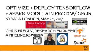 OPTIMIZE + DEPLOY TENSORFLOW
+ SPARK MODELS IN PROD W/ GPUS
STRATA LONDON, MAY 24, 2017
CHRIS FREGLY, RESEARCH ENGINEER
@ PIPELINE.IO
 