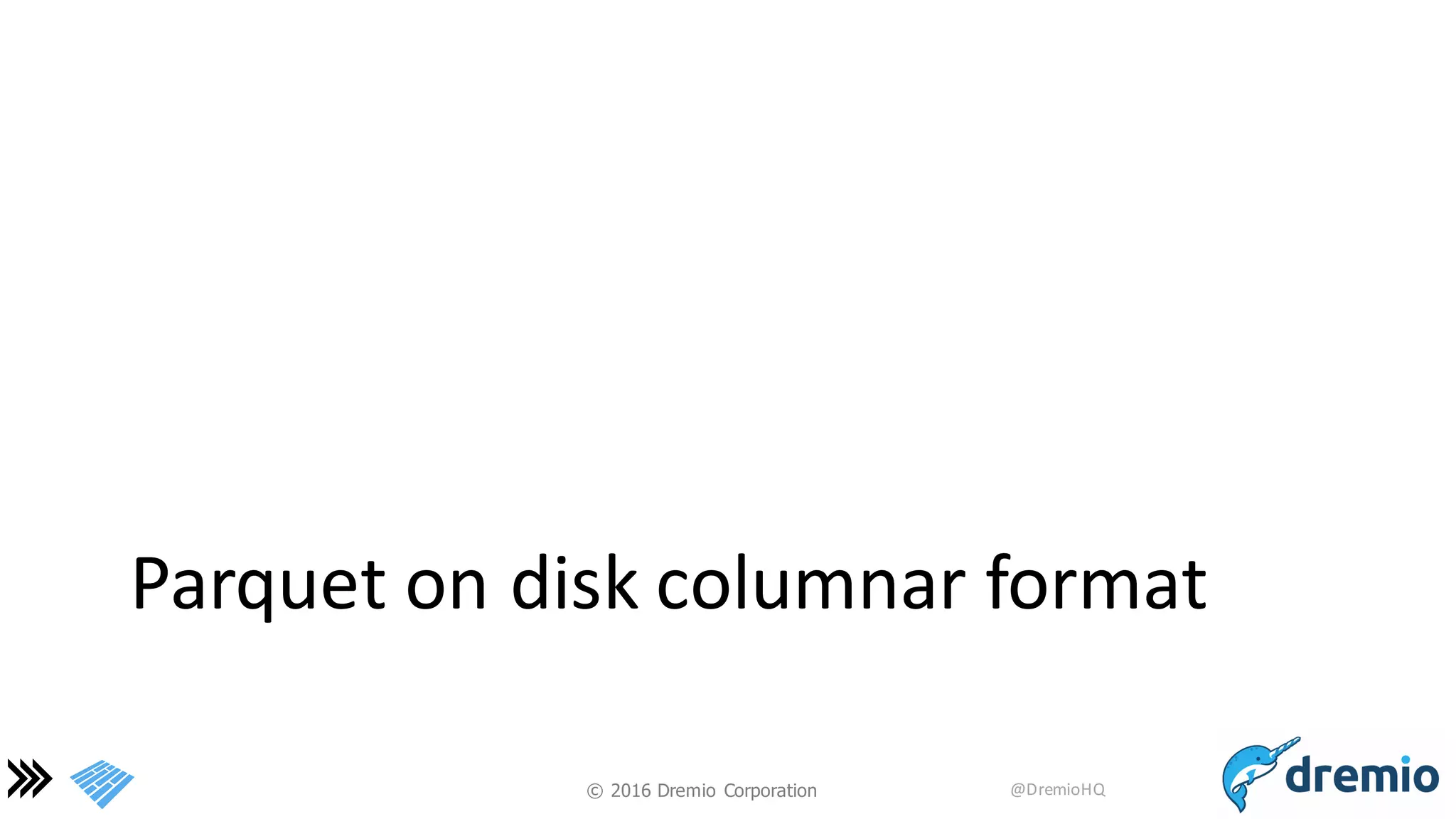 ©  2016 Dremio  Corporation @DremioHQ
Parquet	
  on	
  disk	
  columnar	
  format
 
