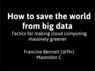 How to save the world
   from big data
 Tactics for making cloud computing
          massively greener

      Francine Bennett (@fhr)
            Mastodon C
 