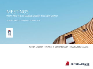 Adrian Mueller I Partner I Senior Lawyer I BCOM, LLB, FACCAL
MEETINGS
WHAT ARE THE CHANGES UNDER THE NEW LAWS?
JS MUELLER & CO LAWYERS I 27 APRIL 2018
 