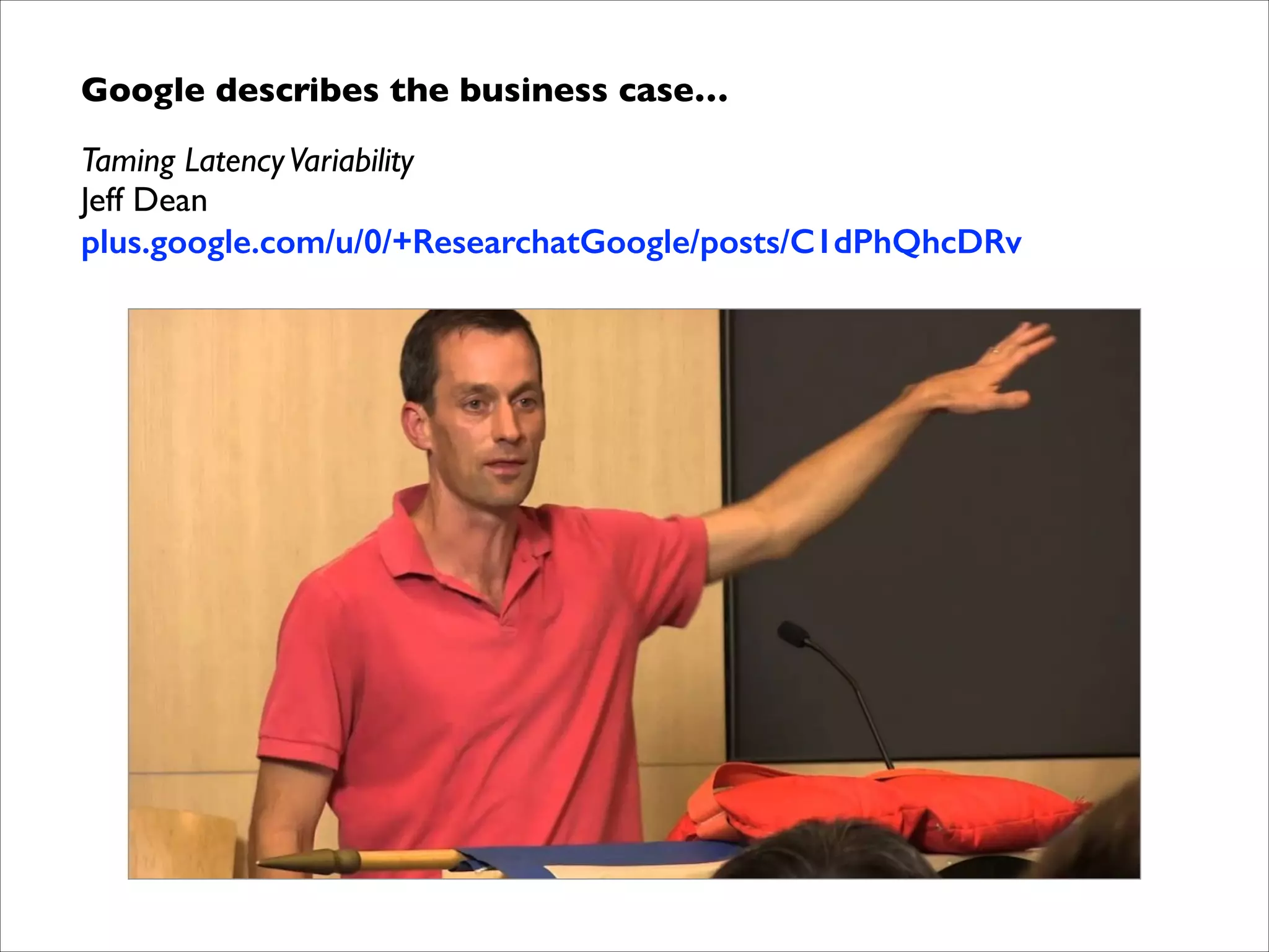 Google describes the business case…	

Taming Latency Variability 
Jeff Dean 
plus.google.com/u/0/+ResearchatGoogle/posts/C1dPhQhcDRv	


 
