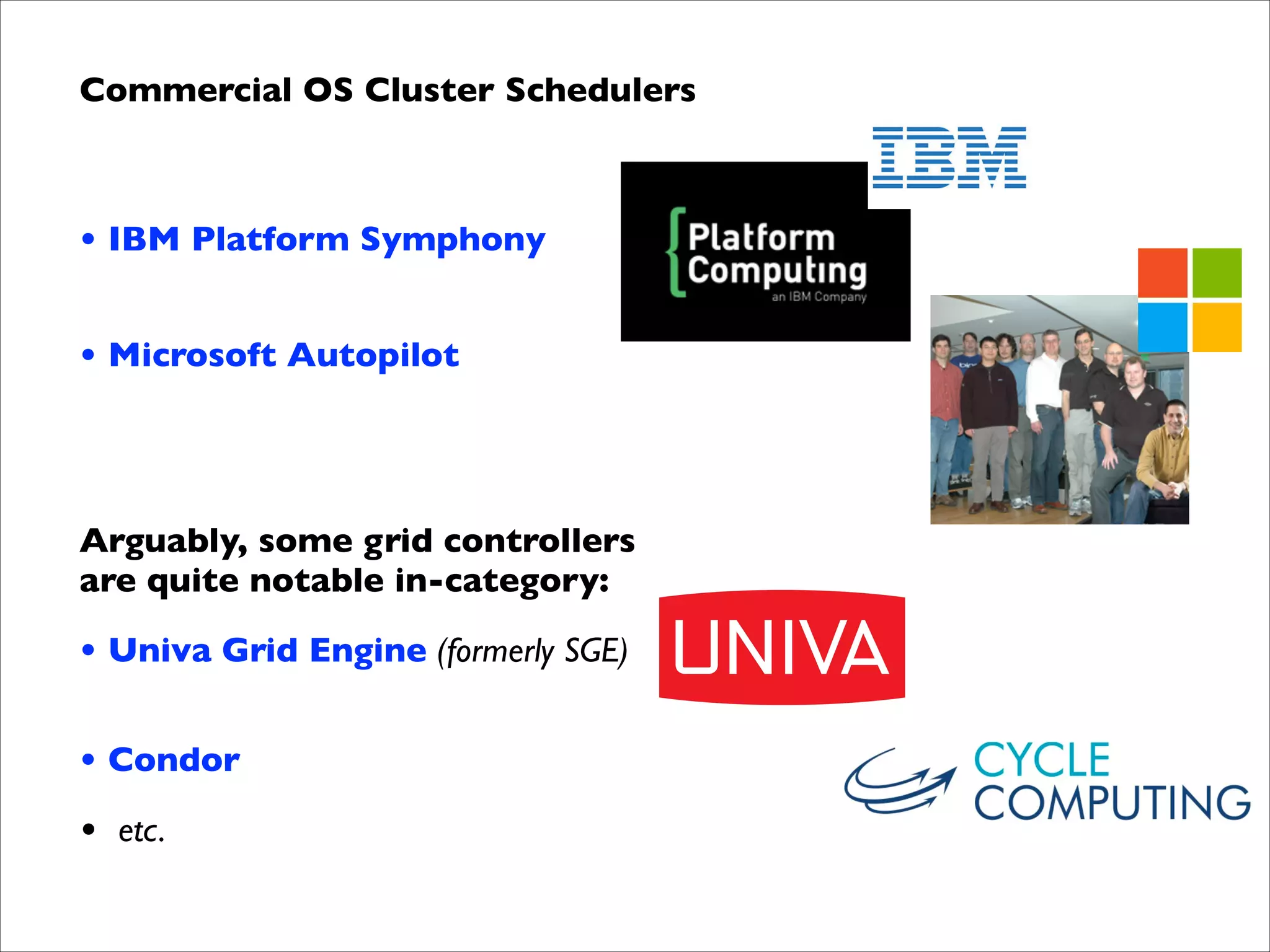 Commercial OS Cluster Schedulers	


!
• IBM Platform Symphony 
• Microsoft Autopilot	


!
 

Arguably, some grid controllers  
are quite notable in-category:	

• Univa Grid Engine (formerly SGE) 
• Condor	

• etc.

 
