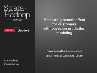 Measuring benefit effect
for customers
with bayesian prediction
modeling
Kwon, JeongMin (cojette@gmail.com)
Strata + Hadoop World 2015, London
 