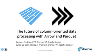 © 2016 Dremio Corporation @DremioHQ
The future of column-oriented data
processing with Arrow and Parquet
Jacques Nadeau, CTO Dremio, VP Apache Arrow
Julien Le Dem, Principal Architect Dremio, VP Apache Parquet
 