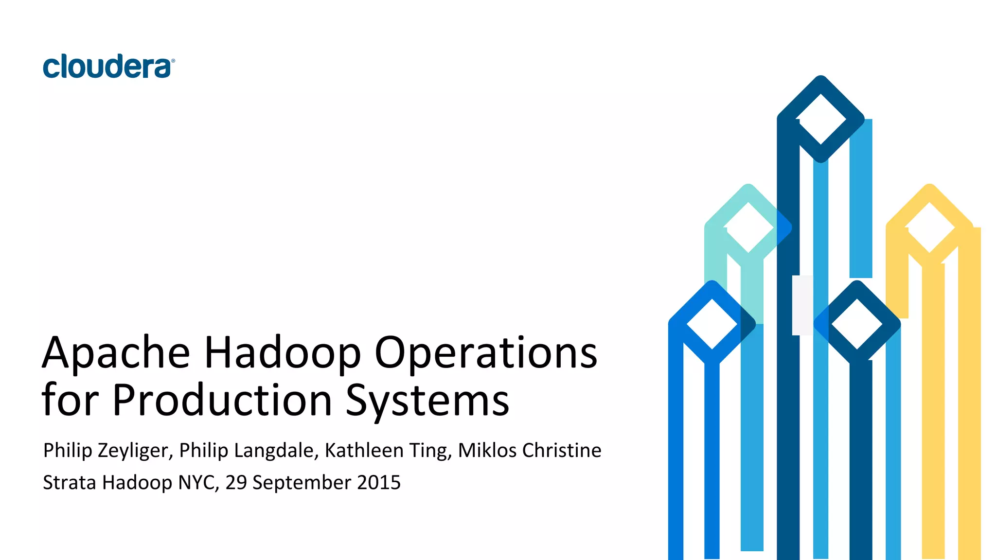 1© Cloudera, Inc. All rights reserved.
Apache Hadoop Operations
for Production Systems
Philip Zeyliger, Philip Langdale, Kathleen Ting, Miklos Christine
Strata Hadoop NYC, 29 September 2015
 
