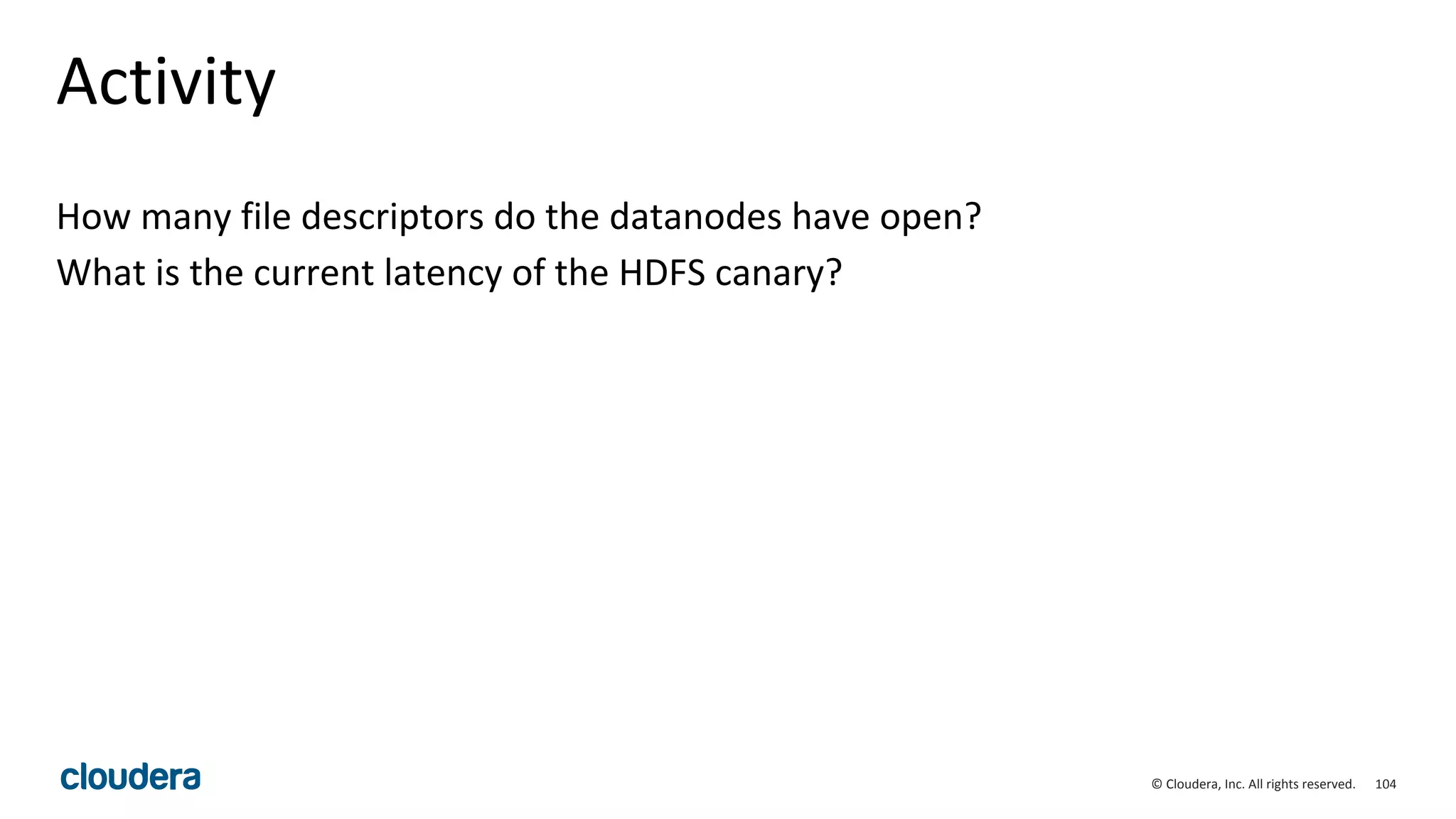 104© Cloudera, Inc. All rights reserved.
Activity
How many file descriptors do the datanodes have open?
What is the current latency of the HDFS canary?
 
