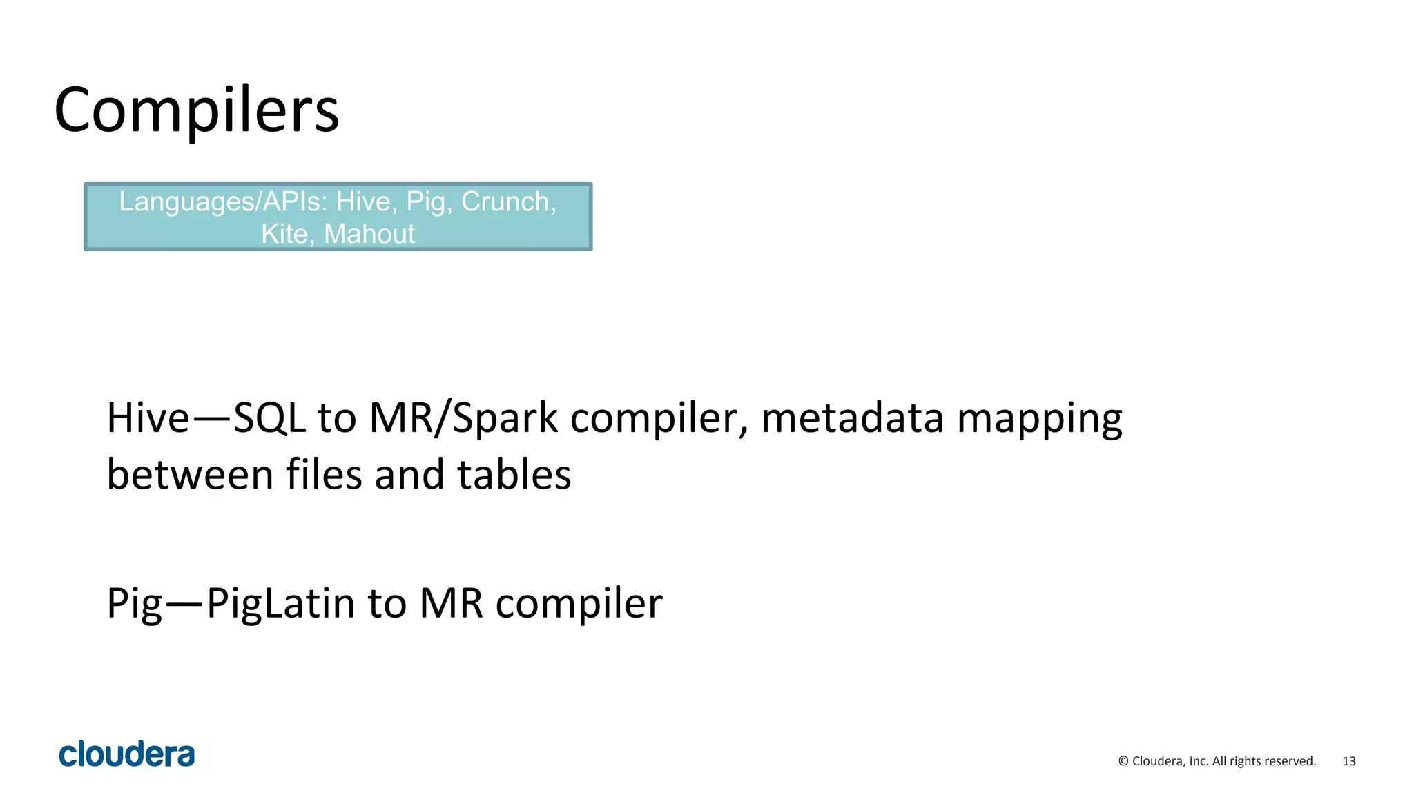 13© Cloudera, Inc. All rights reserved.
Compilers
Hive—SQL to MR/Spark compiler, metadata mapping
between files and tables
Pig—PigLatin to MR compiler
Languages/APIs: Hive, Pig, Crunch,
Kite, Mahout
 