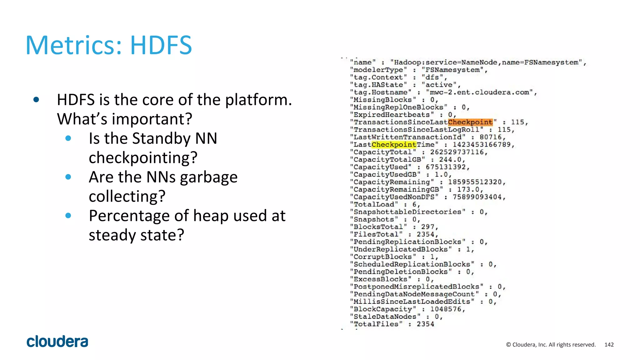 142© Cloudera, Inc. All rights reserved.
Metrics: HDFS
• HDFS is the core of the platform.
What’s important?
• Is the Standby NN
checkpointing?
• Are the NNs garbage
collecting?
• Percentage of heap used at
steady state?
 