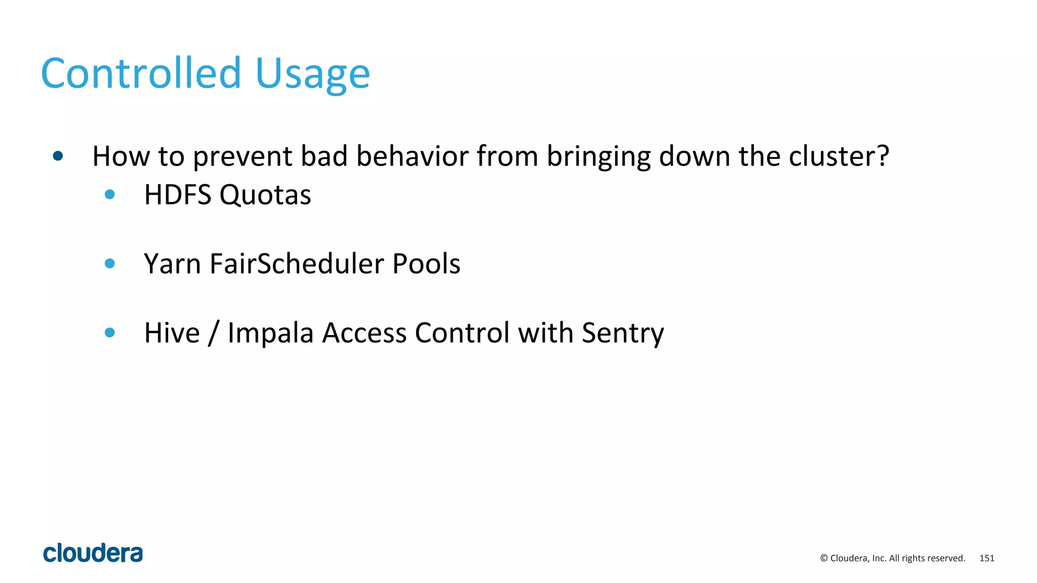 151© Cloudera, Inc. All rights reserved.
Controlled Usage
• How to prevent bad behavior from bringing down the cluster?
• HDFS Quotas
• Yarn FairScheduler Pools
• Hive / Impala Access Control with Sentry
 