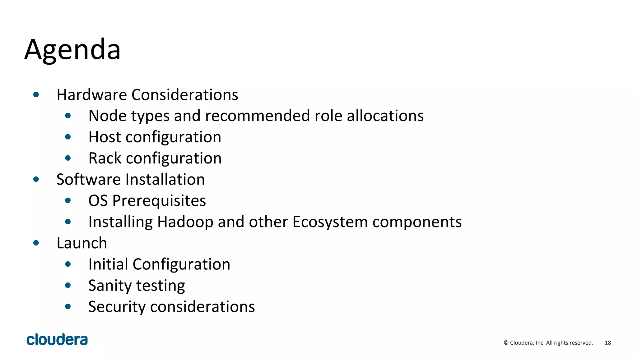 18© Cloudera, Inc. All rights reserved.
Agenda
• Hardware Considerations
• Node types and recommended role allocations
• Host configuration
• Rack configuration
• Software Installation
• OS Prerequisites
• Installing Hadoop and other Ecosystem components
• Launch
• Initial Configuration
• Sanity testing
• Security considerations
 