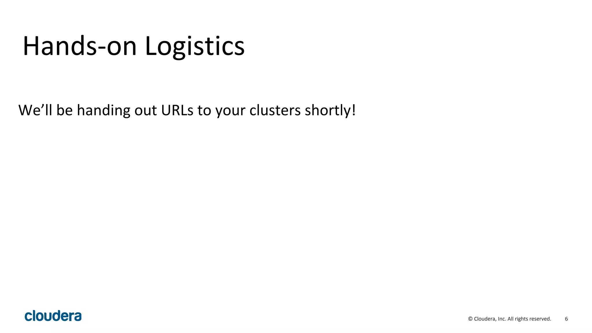 6© Cloudera, Inc. All rights reserved.
Hands-on Logistics
We’ll be handing out URLs to your clusters shortly!
 