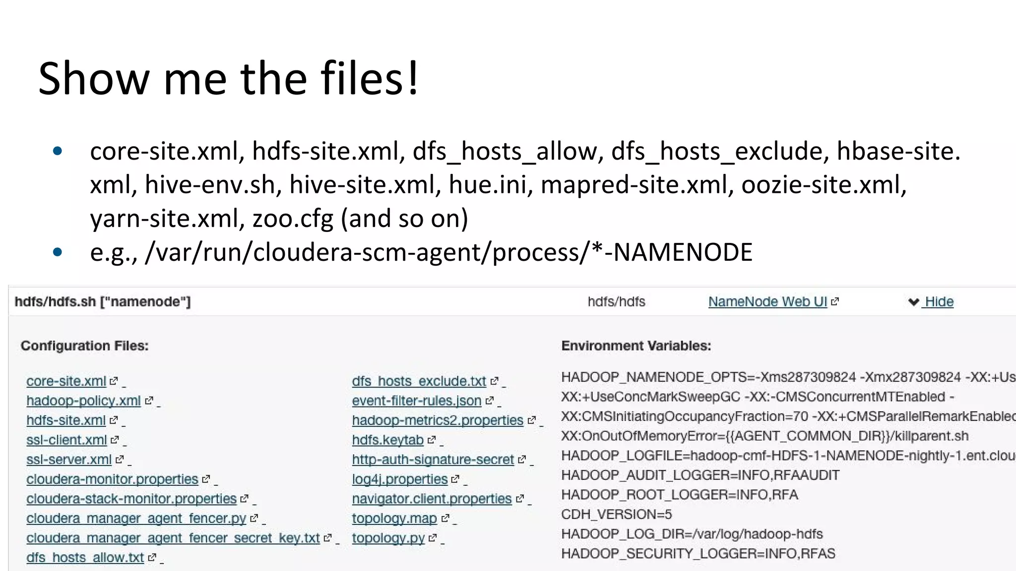 66© Cloudera, Inc. All rights reserved.
Show me the files!
• core-site.xml, hdfs-site.xml, dfs_hosts_allow, dfs_hosts_exclude, hbase-site.
xml, hive-env.sh, hive-site.xml, hue.ini, mapred-site.xml, oozie-site.xml,
yarn-site.xml, zoo.cfg (and so on)
• e.g., /var/run/cloudera-scm-agent/process/*-NAMENODE
 