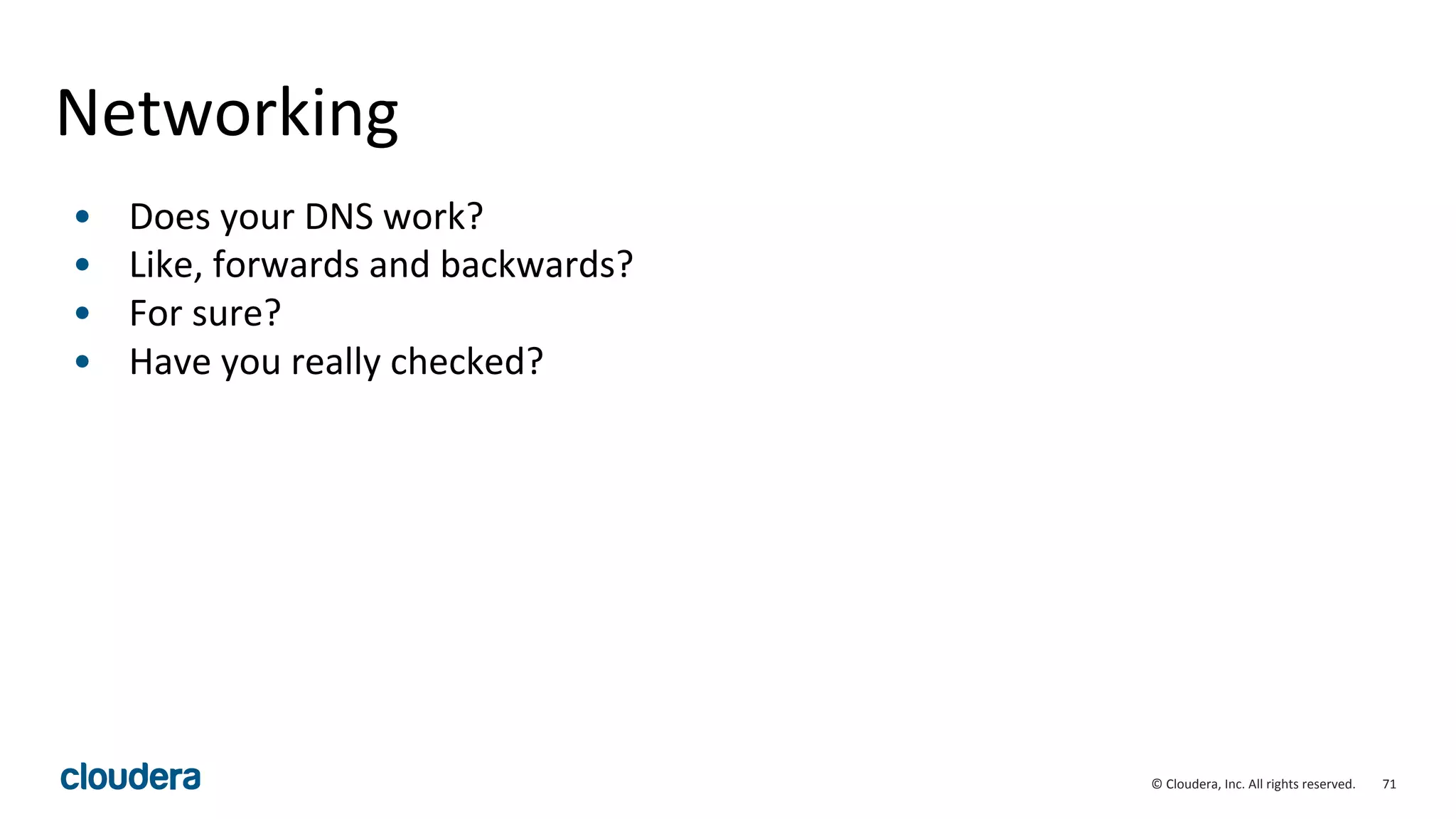 71© Cloudera, Inc. All rights reserved.
Networking
• Does your DNS work?
• Like, forwards and backwards?
• For sure?
• Have you really checked?
 