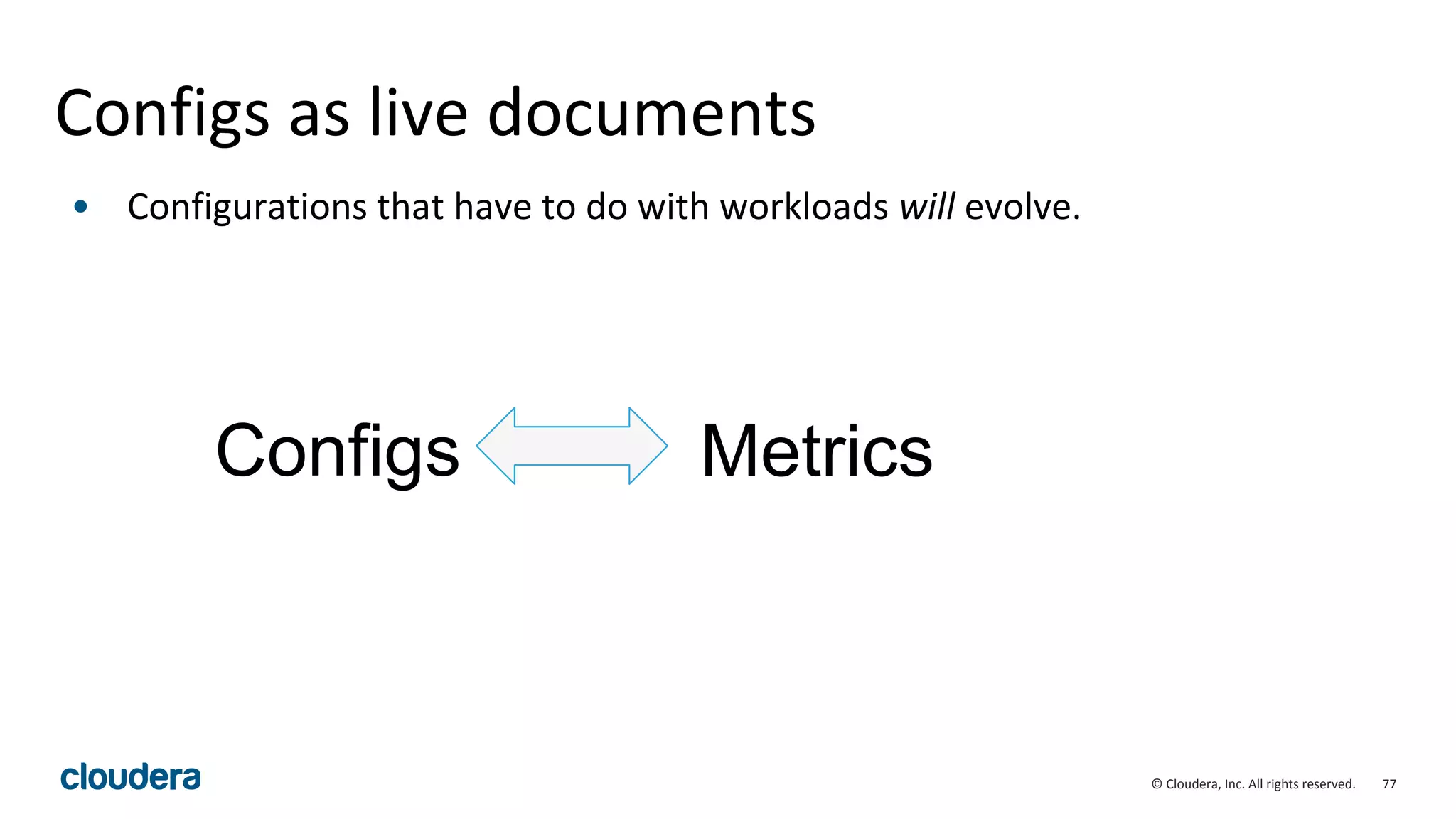 77© Cloudera, Inc. All rights reserved.
Configs as live documents
• Configurations that have to do with workloads will evolve.
Configs Metrics
 