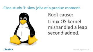 131© Cloudera, Inc. All rights reserved.
Case study 3: slow jobs at a precise moment
Root cause:
Linux OS kernel
mishandled a leap
second added.
 