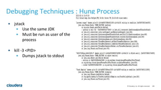 146© Cloudera, Inc. All rights reserved.
• jstack
• Use the same JDK
• Must be run as user of the
process
• kill -3 <PID>
• Dumps jstack to stdout
Debugging Techniques : Hung Process
 