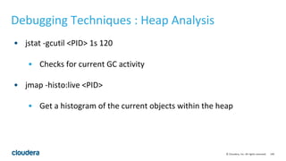 149© Cloudera, Inc. All rights reserved.
Debugging Techniques : Heap Analysis
• jstat -gcutil <PID> 1s 120
• Checks for current GC activity
• jmap -histo:live <PID>
• Get a histogram of the current objects within the heap
 