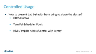 151© Cloudera, Inc. All rights reserved.
Controlled Usage
• How to prevent bad behavior from bringing down the cluster?
• HDFS Quotas
• Yarn FairScheduler Pools
• Hive / Impala Access Control with Sentry
 