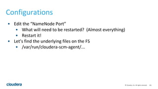 161© Cloudera, Inc. All rights reserved.
Configurations
• Edit the “NameNode Port”
• What will need to be restarted? (Almost everything)
• Restart it!
• Let’s find the underlying files on the FS
• /var/run/cloudera-scm-agent/...
 