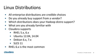 30© Cloudera, Inc. All rights reserved.
Linux Distributions
• All enterprise distributions are credible choices
• Do you already buy support from a vendor?
• Which distributions does your Hadoop distro support?
• What are you already familiar with
• Cloudera supports
• RHEL 5.x, 6.x
• Ubuntu 12.04, 14.04
• Debian 6.x, 7.x
• SLES 11
• RHEL 6.x is the most common
 