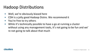 33© Cloudera, Inc. All rights reserved.
Hadoop Distributions
• Well, we’re obviously biased here
• CDH is a jolly good Hadoop Distro. We recommend it
• You’re free to try others
• While it’s technically possible to have a go at running a cluster
without using any management tools, it’s not going to be fun and we’
re not going to talk about that much
 