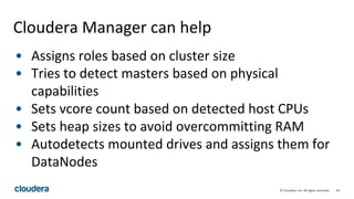 44© Cloudera, Inc. All rights reserved.
Cloudera Manager can help
• Assigns roles based on cluster size
• Tries to detect masters based on physical
capabilities
• Sets vcore count based on detected host CPUs
• Sets heap sizes to avoid overcommitting RAM
• Autodetects mounted drives and assigns them for
DataNodes
 
