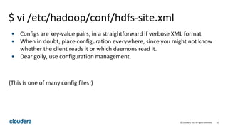 62© Cloudera, Inc. All rights reserved.
$ vi /etc/hadoop/conf/hdfs-site.xml
• Configs are key-value pairs, in a straightforward if verbose XML format
• When in doubt, place configuration everywhere, since you might not know
whether the client reads it or which daemons read it.
• Dear golly, use configuration management.
(This is one of many config files!)
 