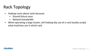 70© Cloudera, Inc. All rights reserved.
Rack Topology
• Hadoop cares about racks because:
• Shared failure zone
• Network bandwidth
• When operating a large cluster, tell Hadoop (by use of a rack locality script)
what machines are in which rack.
 