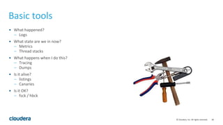 83© Cloudera, Inc. All rights reserved.
Basic tools
• What happened?
– Logs
• What state are we in now?
– Metrics
– Thread stacks
• What happens when I do this?
– Tracing
– Dumps
• Is it alive?
– listings
– Canaries
• Is it OK?
– fsck / hbck
 