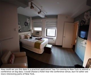 How could we use this data in a practical application? Say I’m coming to New York to attend a
conference on big data. I could choose a hotel near the conference venue, but I’d rather see
more interesting parts of New York.
 