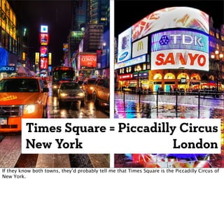Times Square = Piccadilly Circus
          New York                London
If they know both towns, they’d probably tell me...
